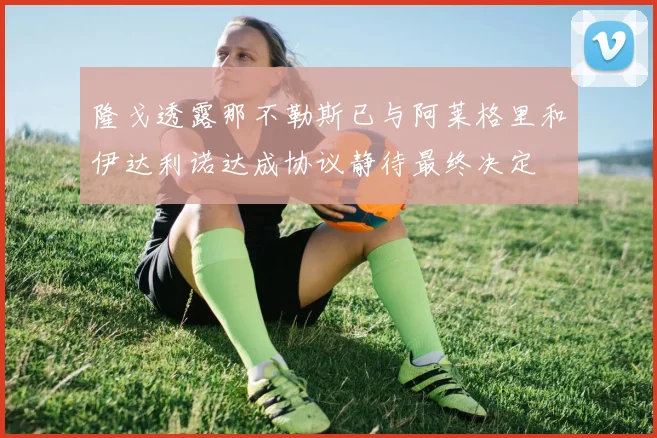 隆戈透露那不勒斯已与阿莱格里和伊达利诺达成协议静待最终决定