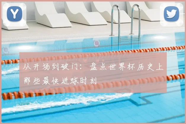 从开场到破门:盘点世界杯历史上那些最快进球时刻