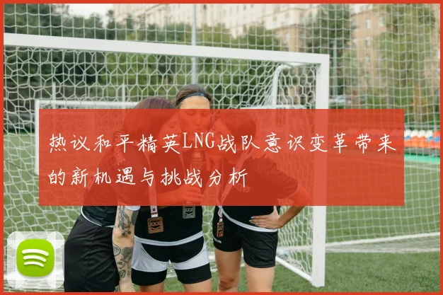 热议和平精英LNG战队意识变革带来的新机遇与挑战分析