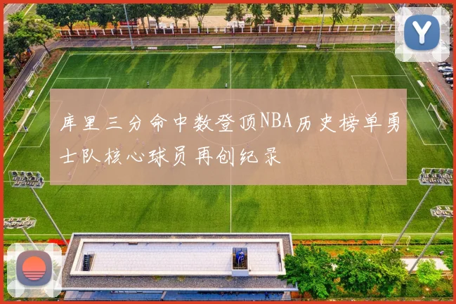 库里三分命中数登顶NBA历史榜单勇士队核心球员再创纪录