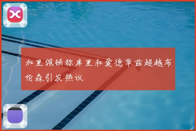 加里佩顿称库里和爱德华兹超越布伦森引发热议