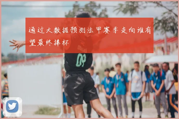 通过大数据预测法甲赛季走向谁有望最终捧杯
