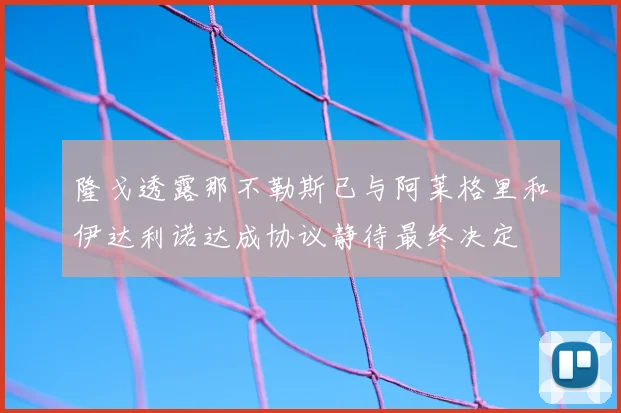 隆戈透露那不勒斯已与阿莱格里和伊达利诺达成协议静待最终决定