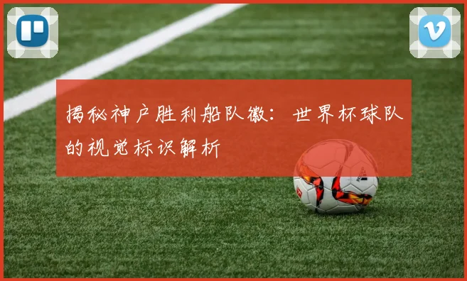 揭秘神户胜利船队徽：世界杯球队的视觉标识解析