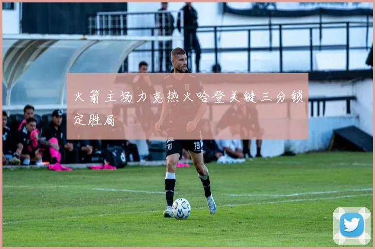 火箭主场力克热火哈登关键三分锁定胜局