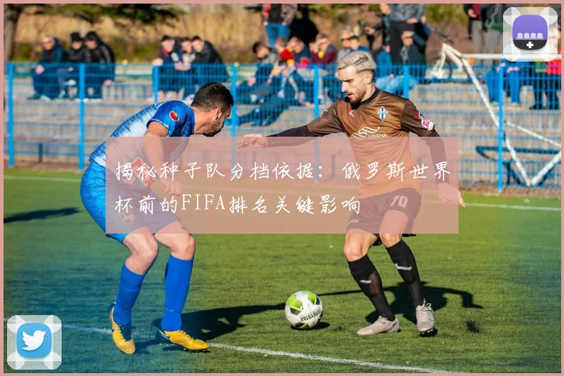 揭秘种子队分档依据:俄罗斯世界杯前的FIFA排名关键影响