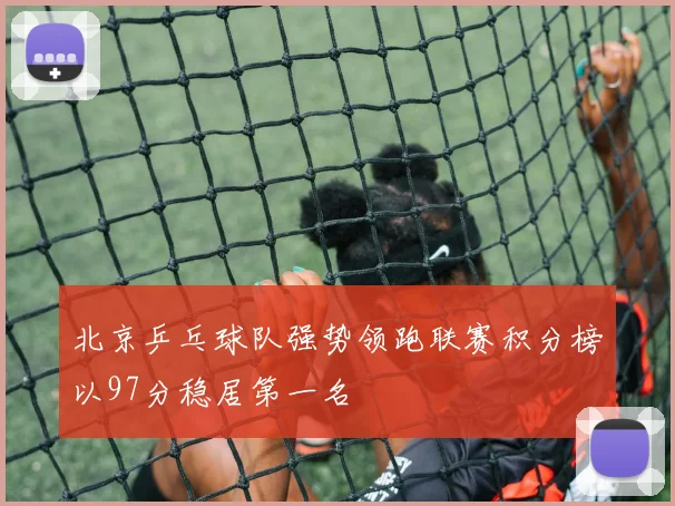 北京乒乓球队强势领跑联赛积分榜以97分稳居第一名