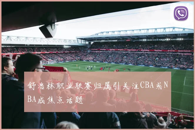 舒浩林职业联赛归属引关注CBA或NBA成焦点话题
