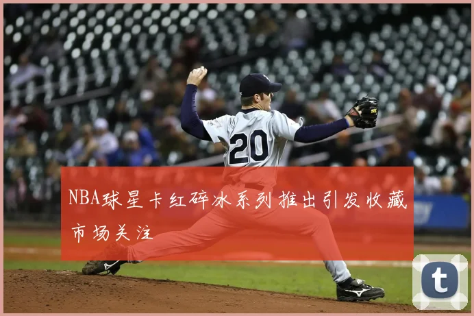 NBA球星卡红碎冰系列推出引发收藏市场关注