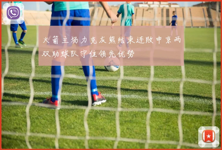 火箭主场力克灰熊结束连败申京两双助球队守住领先优势