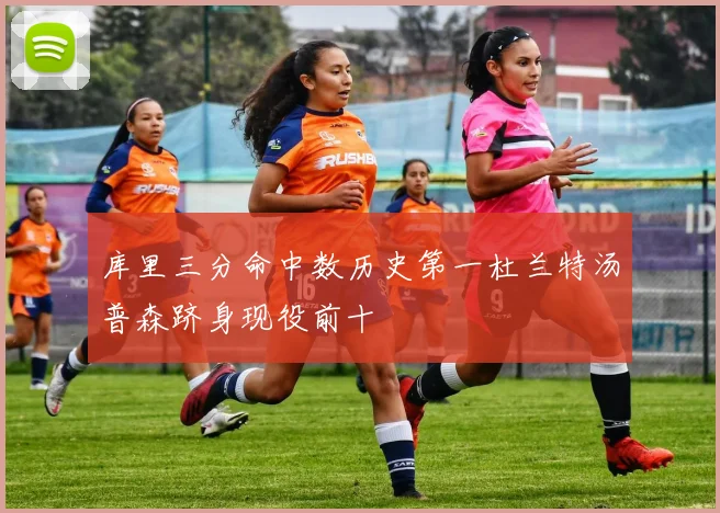 库里三分命中数历史第一杜兰特汤普森跻身现役前十