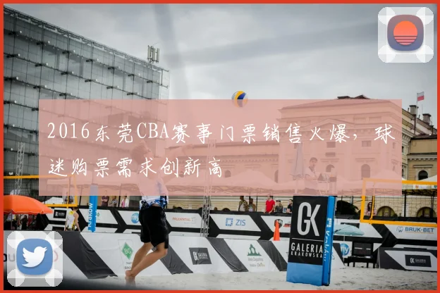 2016东莞CBA赛事门票销售火爆,球迷购票需求创新高