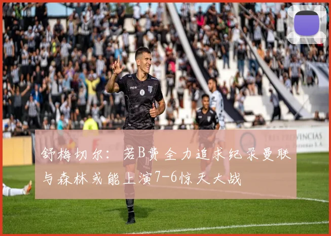 舒梅切尔：若B费全力追求纪录曼联与森林或能上演7-6惊天大战