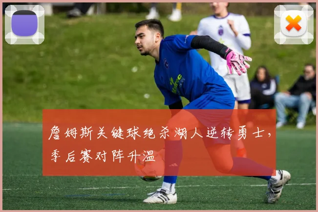 詹姆斯关键球绝杀湖人逆转勇士,季后赛对阵升温