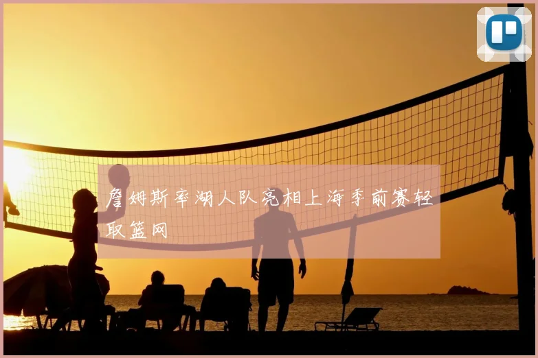 詹姆斯率湖人队亮相上海季前赛轻取篮网