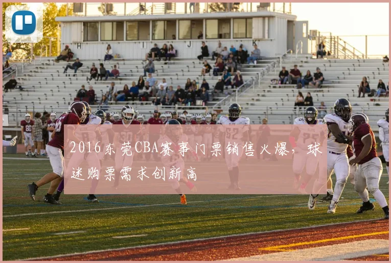 2016东莞CBA赛事门票销售火爆,球迷购票需求创新高