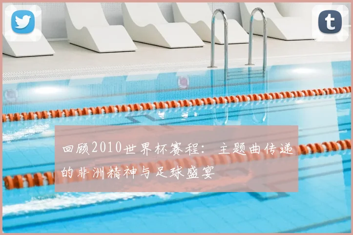 回顾2010世界杯赛程：主题曲传递的非洲精神与足球盛宴