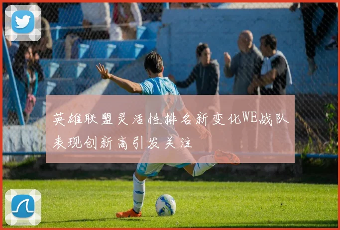英雄联盟灵活性排名新变化WE战队表现创新高引发关注