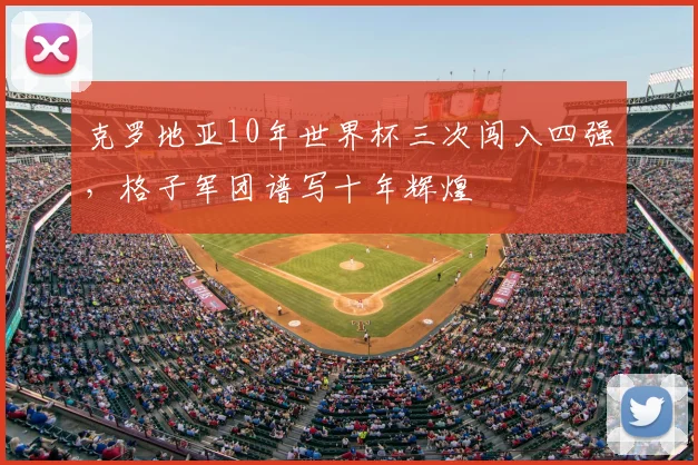 克罗地亚10年世界杯三次闯入四强，格子军团谱写十年辉煌