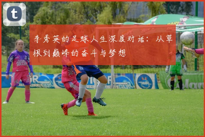 李秀英的足球人生深度对话:从草根到巅峰的奋斗与梦想