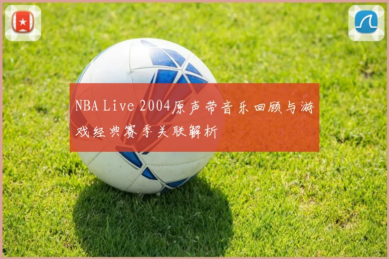 NBA Live 2004原声带音乐回顾与游戏经典赛季关联解析