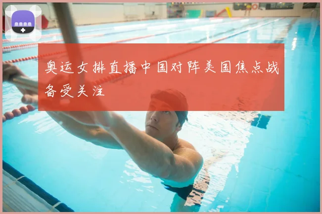 奥运女排直播中国对阵美国焦点战备受关注
