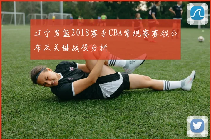 辽宁男篮2018赛季CBA常规赛赛程公布及关键战役分析
