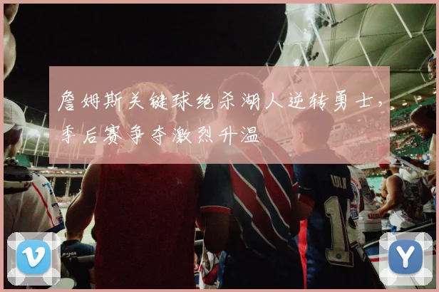詹姆斯关键球绝杀湖人逆转勇士,季后赛争夺激烈升温