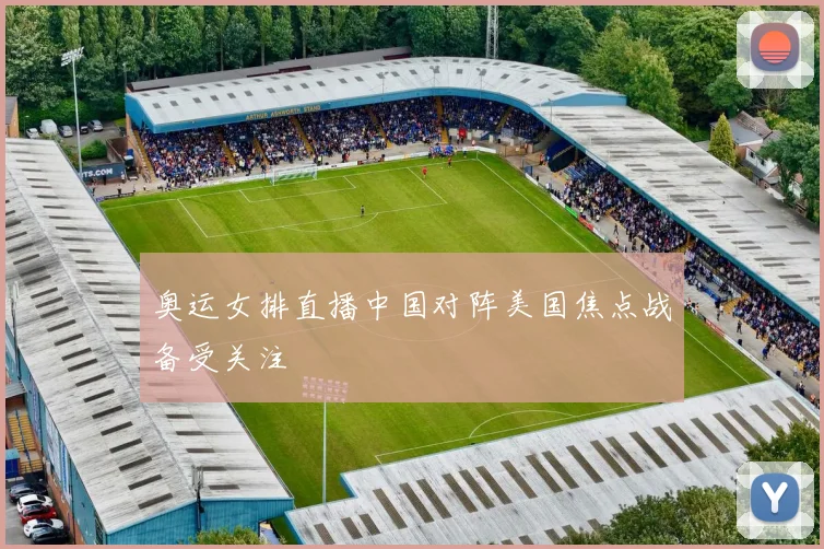 奥运女排直播中国对阵美国焦点战备受关注