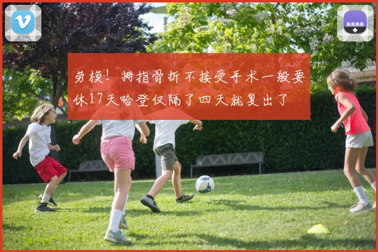 劳模!拇指骨折不接受手术一般要休17天哈登仅隔了四天就复出了