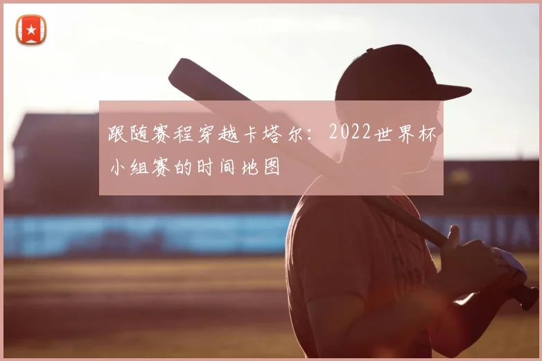 跟随赛程穿越卡塔尔：2022世界杯小组赛的时间地图