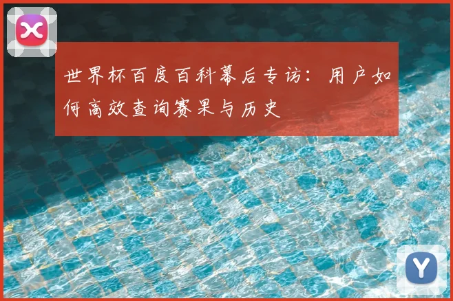 世界杯百度百科幕后专访：用户如何高效查询赛果与历史