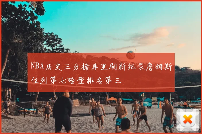 NBA历史三分榜库里刷新纪录詹姆斯位列第七哈登排名第三