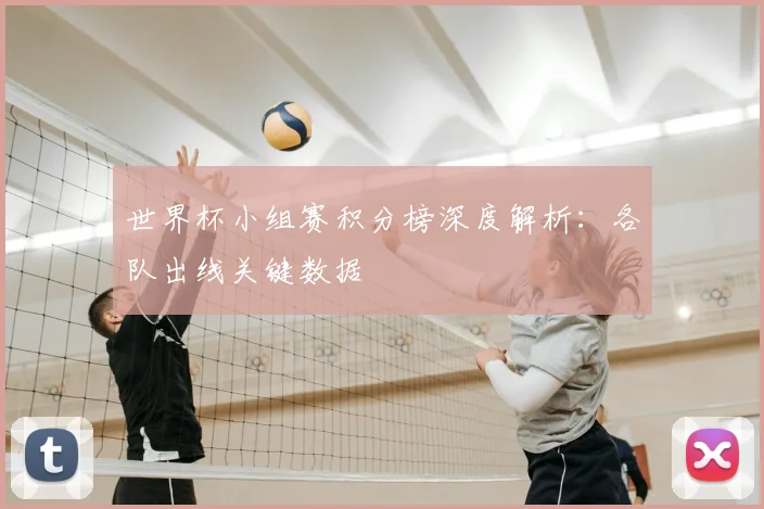 世界杯小组赛积分榜深度解析：各队出线关键数据