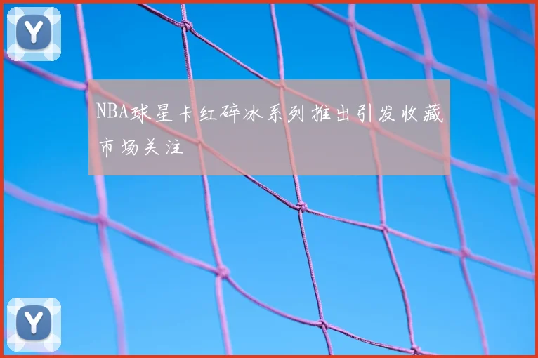 NBA球星卡红碎冰系列推出引发收藏市场关注