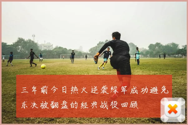 三年前今日热火逆袭绿军成功避免东决被翻盘的经典战役回顾