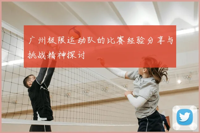 广州极限运动队的比赛经验分享与挑战精神探讨