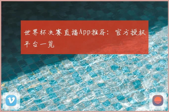 世界杯决赛直播App推荐：官方授权平台一览