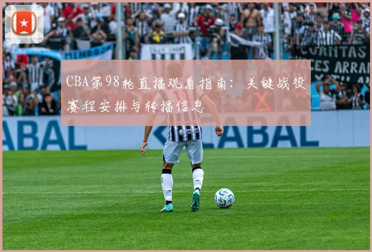 CBA第98轮直播观看指南：关键战役赛程安排与转播信息