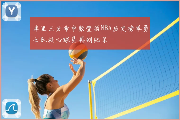 库里三分命中数登顶NBA历史榜单勇士队核心球员再创纪录