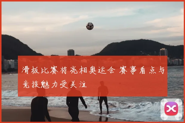 滑板比赛将亮相奥运会 赛事看点与竞技魅力受关注