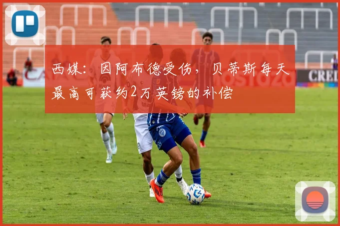 西媒：因阿布德受伤，贝蒂斯每天最高可获约2万英镑的补偿