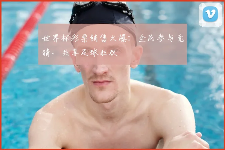 世界杯彩票销售火爆：全民参与竞猜，共享足球狂欢