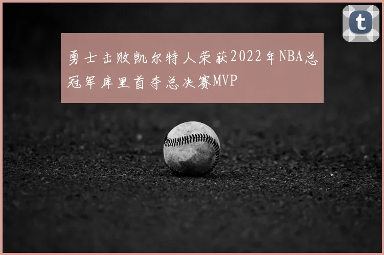 勇士击败凯尔特人荣获2022年NBA总冠军库里首夺总决赛MVP