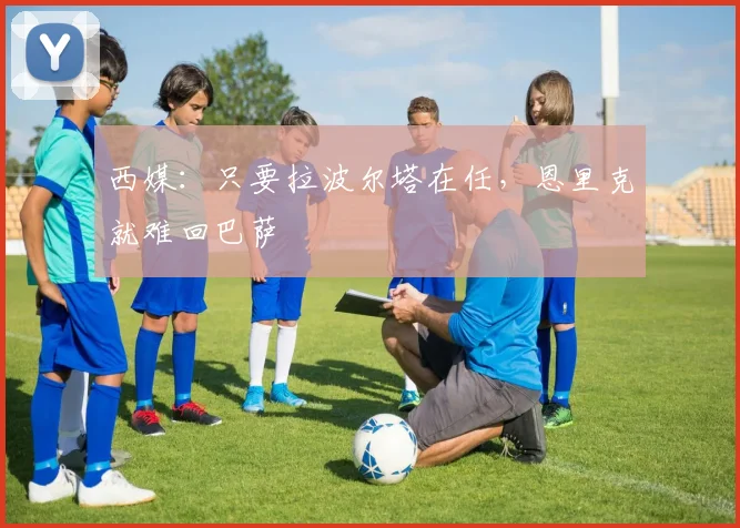 西媒:只要拉波尔塔在任,恩里克就难回巴萨
