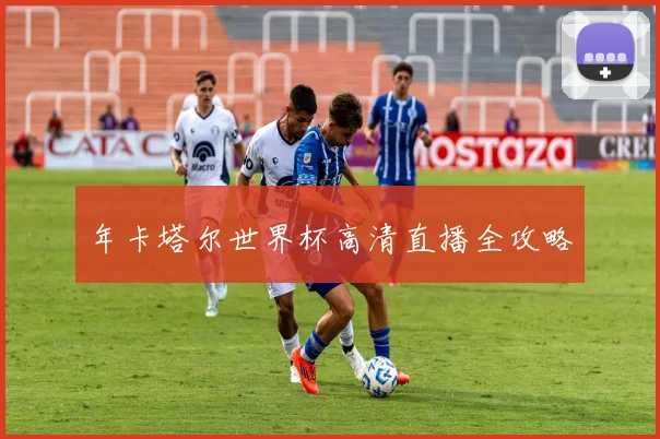 年卡塔尔世界杯高清直播全攻略