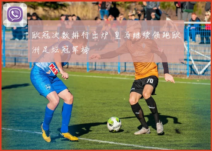 欧冠次数排行出炉 皇马继续领跑欧洲足坛冠军榜