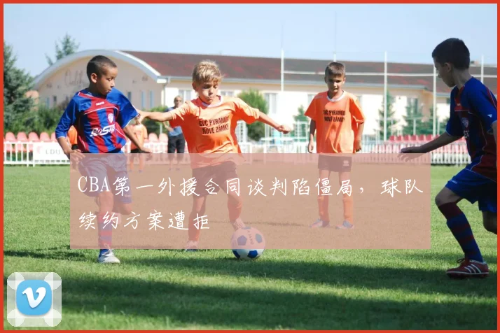 CBA第一外援合同谈判陷僵局,球队续约方案遭拒