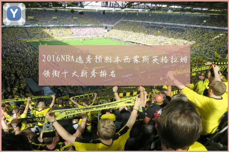 2016NBA选秀预测本西蒙斯英格拉姆领衔十大新秀排名