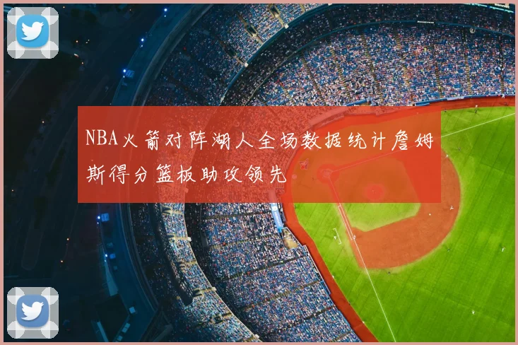 NBA火箭对阵湖人全场数据统计詹姆斯得分篮板助攻领先